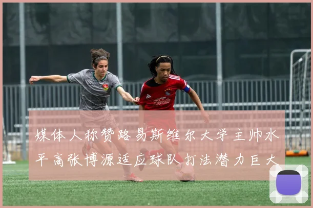 媒体人称赞路易斯维尔大学主帅水平高张博源适应球队打法潜力巨大