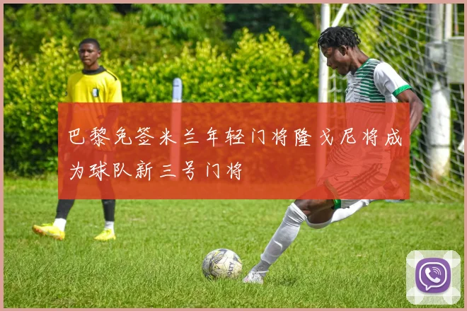 巴黎免签米兰年轻门将隆戈尼将成为球队新三号门将