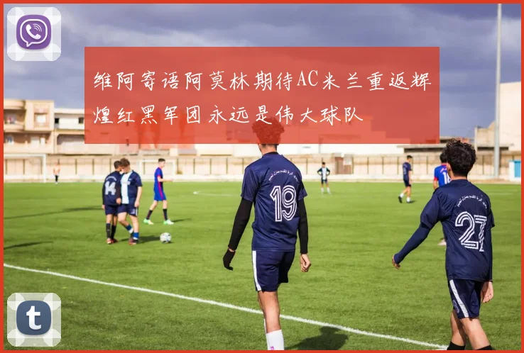 维阿寄语阿莫林期待AC米兰重返辉煌红黑军团永远是伟大球队