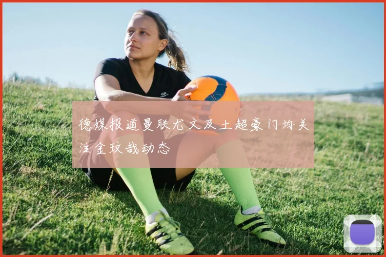 德媒报道曼联尤文及土超豪门均关注金玟哉动态