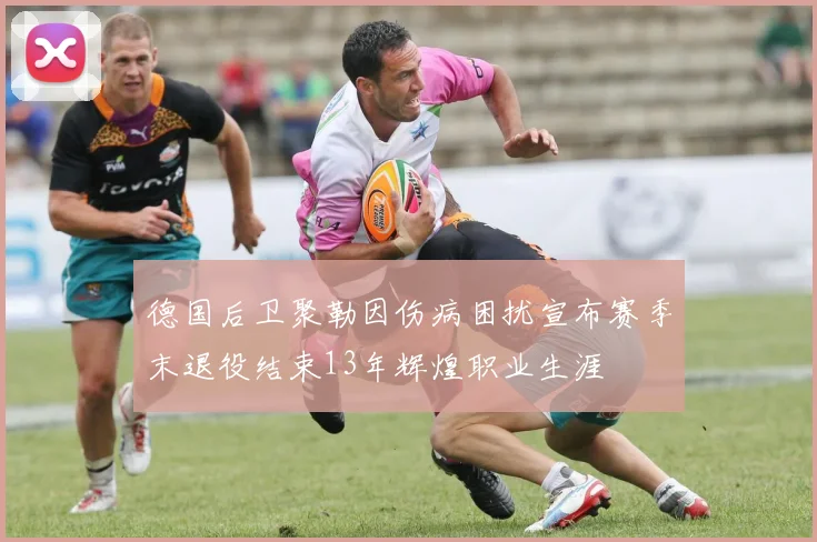 德国后卫聚勒因伤病困扰宣布赛季末退役结束13年辉煌职业生涯