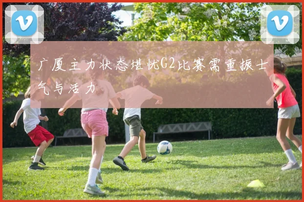 广厦主力状态堪忧G2比赛需重振士气与活力