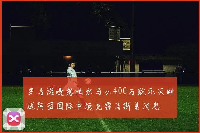 罗马诺透露帕尔马以400万欧元买断迈阿密国际中场克雷马斯基消息