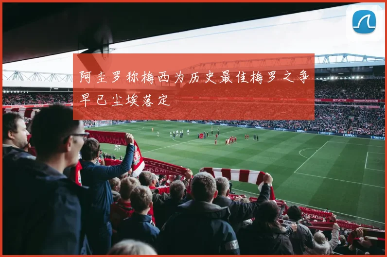 阿圭罗称梅西为历史最佳梅罗之争早已尘埃落定