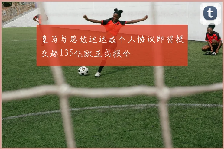 皇马与恩佐达达成个人协议即将提交超135亿欧正式报价