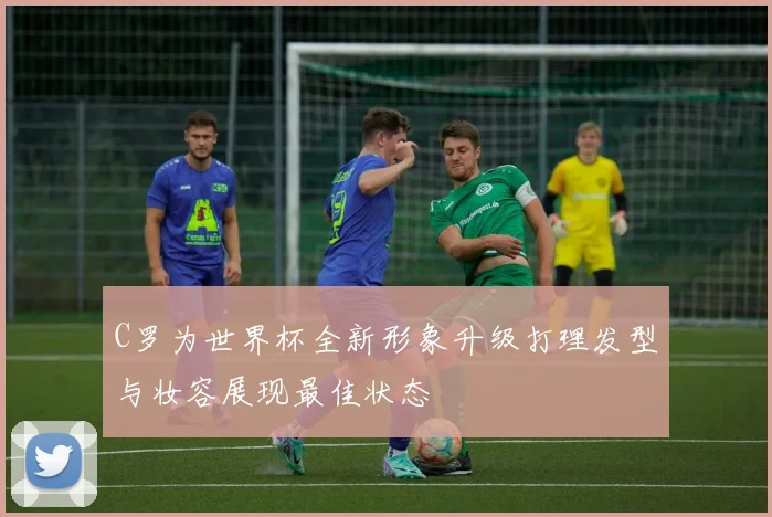 C罗为世界杯全新形象升级打理发型与妆容展现最佳状态